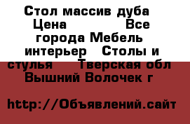 Стол массив дуба › Цена ­ 17 000 - Все города Мебель, интерьер » Столы и стулья   . Тверская обл.,Вышний Волочек г.